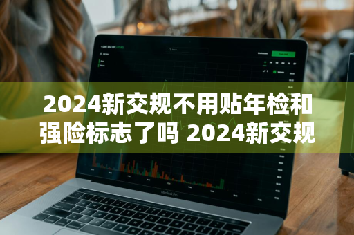 2024新交规不用贴年检和强险标志了吗 2024新交规不用贴年检和强险标志了吗