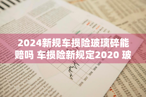 2024新规车损险玻璃碎能赔吗 车损险新规定2020 玻璃