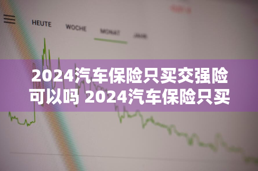 2024汽车保险只买交强险可以吗 2024汽车保险只买交强险可以吗多少钱