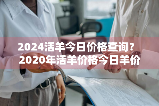 2024活羊今日价格查询？ 2020年活羊价格今日羊价格表