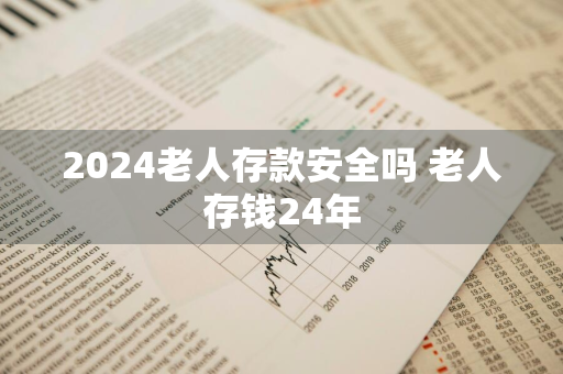 2024老人存款安全吗 老人存钱24年