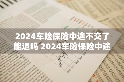 2024车险保险中途不交了能退吗 2024车险保险中途不交了能退吗怎么退