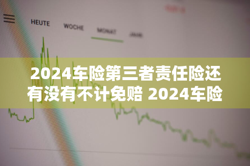 2024车险第三者责任险还有没有不计免赔 2024车险第三者责任险还有没有不计免赔的