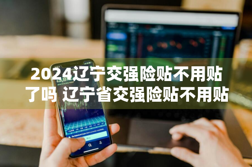 2024辽宁交强险贴不用贴了吗 辽宁省交强险贴不用贴了吗