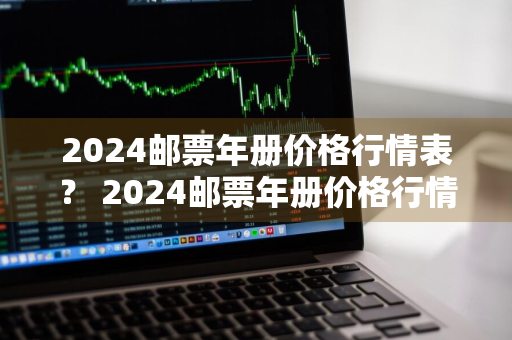 2024邮票年册价格行情表？ 2024邮票年册价格行情表及图片