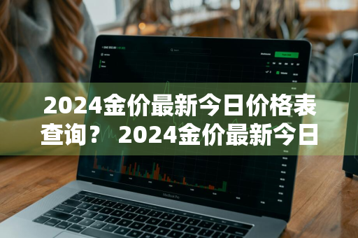 2024金价最新今日价格表查询？ 2024金价最新今日价格表查询图片