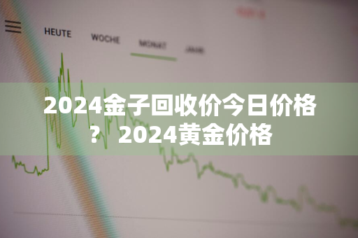 2024金子回收价今日价格？ 2024黄金价格