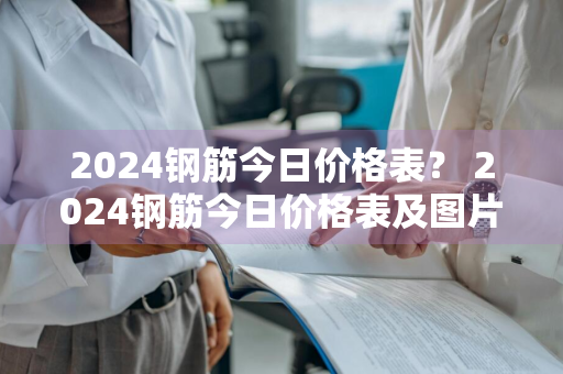 2024钢筋今日价格表？ 2024钢筋今日价格表及图片