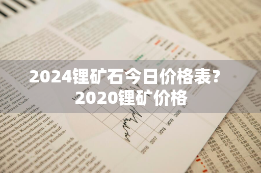 2024锂矿石今日价格表？ 2020锂矿价格