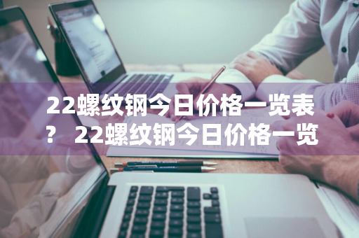 22螺纹钢今日价格一览表？ 22螺纹钢今日价格一览表及图片