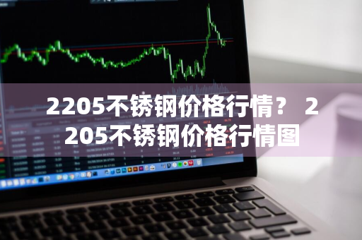 2205不锈钢价格行情？ 2205不锈钢价格行情图