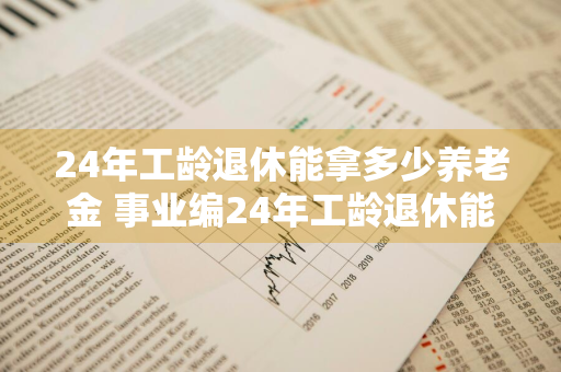 24年工龄退休能拿多少养老金 事业编24年工龄退休能拿多少养老金