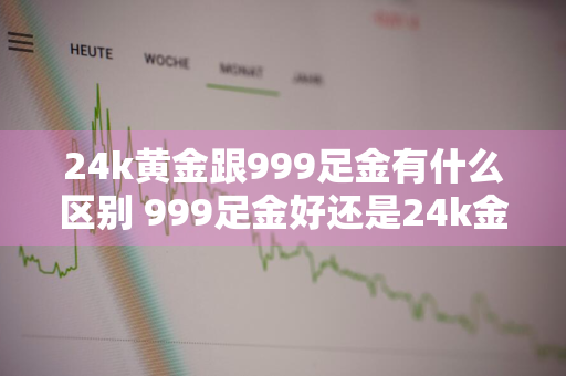 24k黄金跟999足金有什么区别 999足金好还是24k金好