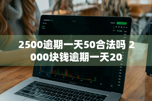 2500逾期一天50合法吗 2000块钱逾期一天20