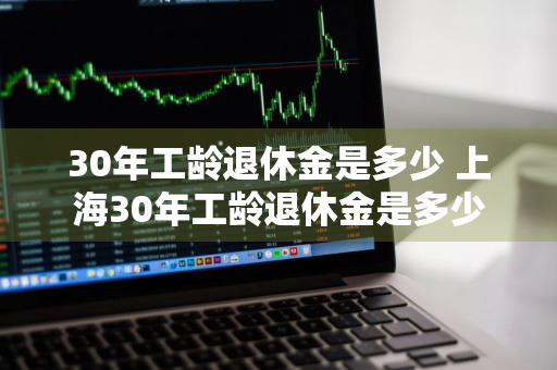 30年工龄退休金是多少 上海30年工龄退休金是多少