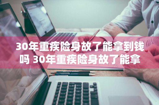 30年重疾险身故了能拿到钱吗 30年重疾险身故了能拿到钱吗多少钱