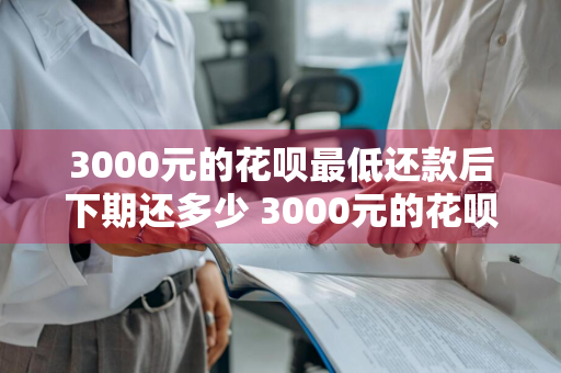 3000元的花呗最低还款后下期还多少 3000元的花呗最低还款后下期还多少钱