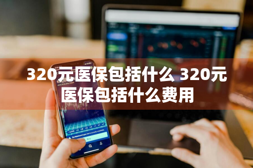 320元医保包括什么 320元医保包括什么费用