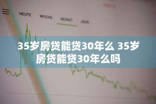 35岁房贷能贷30年么 35岁房贷能贷30年么吗