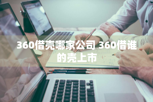 360借壳哪家公司 360借谁的壳上市