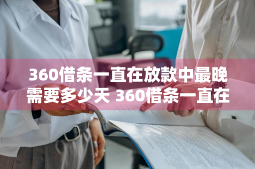 360借条一直在放款中最晚需要多少天 360借条一直在放款中最晚需要多少天到账