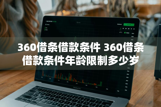 360借条借款条件 360借条借款条件年龄限制多少岁