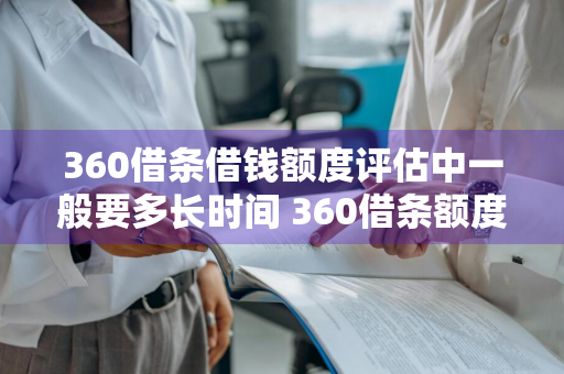 360借条借钱额度评估中一般要多长时间 360借条额度评估要多久2个小时