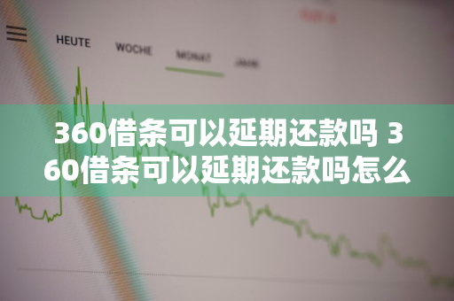 360借条可以延期还款吗 360借条可以延期还款吗怎么操作