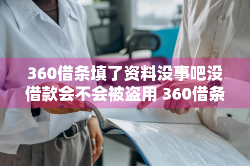 360借条填了资料没事吧没借款会不会被盗用 360借条填了资料没事吧没借款会不会被盗用了