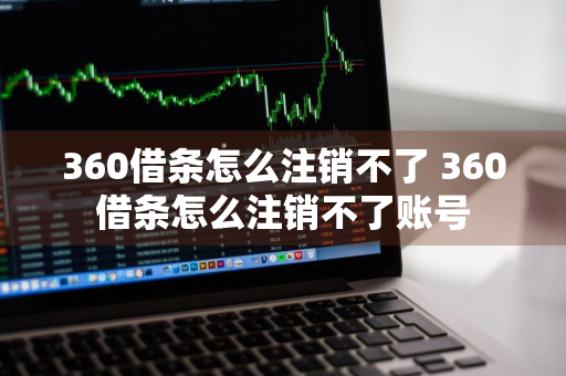 360借条怎么注销不了 360借条怎么注销不了账号