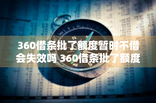 360借条批了额度暂时不借会失效吗 360借条批了额度暂时不借会失效吗安全吗