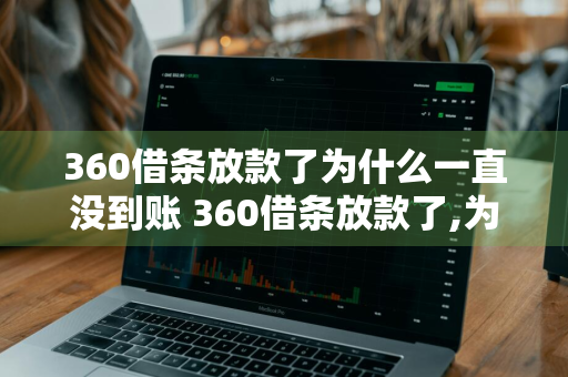 360借条放款了为什么一直没到账 360借条放款了,为什么一直没到账