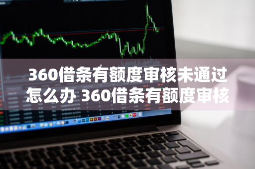 360借条有额度审核未通过怎么办 360借条有额度审核未通过怎么办呢