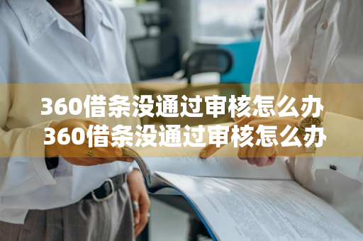 360借条没通过审核怎么办 360借条没通过审核怎么办啊