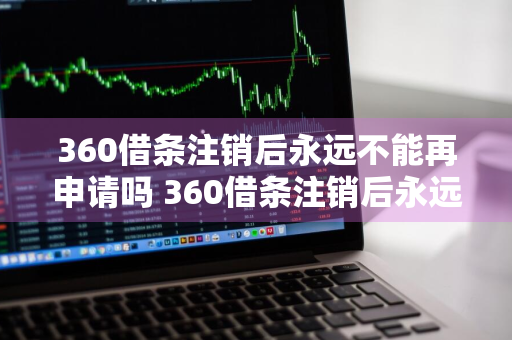 360借条注销后永远不能再申请吗 360借条注销后永远不能再申请吗为什么