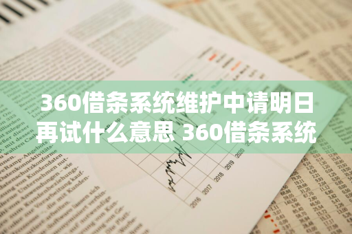 360借条系统维护中请明日再试什么意思 360借条系统正在维护中