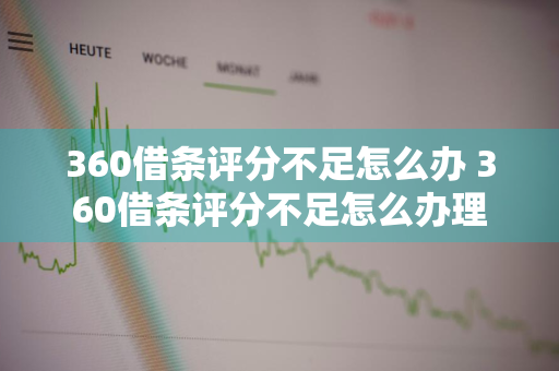 360借条评分不足怎么办 360借条评分不足怎么办理