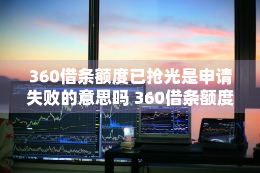 360借条额度已抢光是申请失败的意思吗 360借条额度已抢光是申请失败的意思吗安全吗