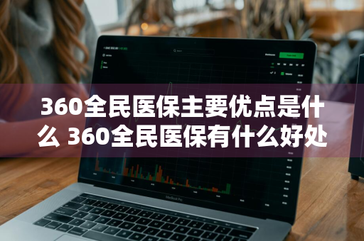 360全民医保主要优点是什么 360全民医保有什么好处