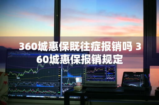 360城惠保既往症报销吗 360城惠保报销规定