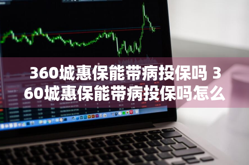 360城惠保能带病投保吗 360城惠保能带病投保吗怎么报销