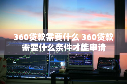 360贷款需要什么 360贷款需要什么条件才能申请