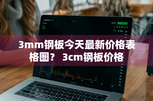 3mm钢板今天最新价格表格图？ 3cm钢板价格