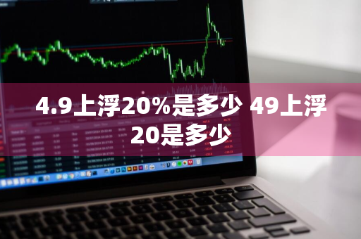 4.9上浮20%是多少 49上浮20是多少