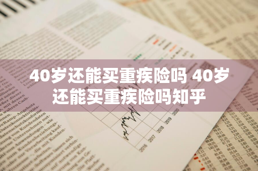 40岁还能买重疾险吗 40岁还能买重疾险吗知乎