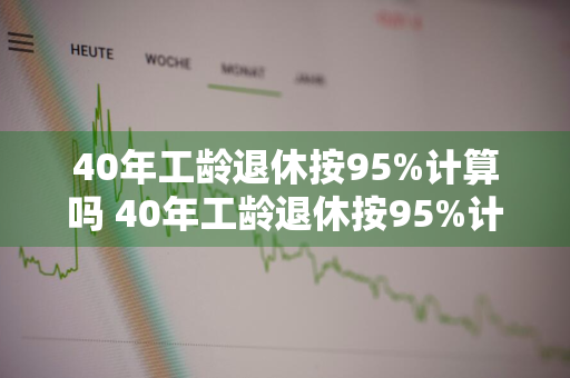 40年工龄退休按95%计算吗 40年工龄退休按95%计算吗?6