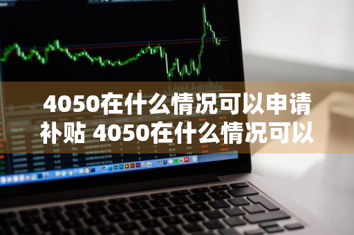 4050在什么情况可以申请补贴 4050在什么情况可以申请补贴呢