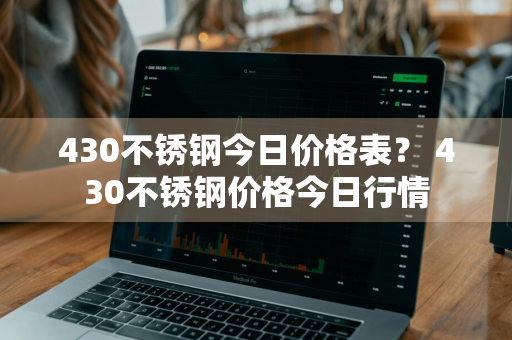 430不锈钢今日价格表？ 430不锈钢价格今日行情