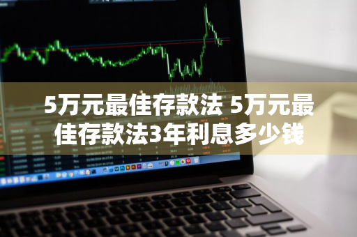 5万元最佳存款法 5万元最佳存款法3年利息多少钱