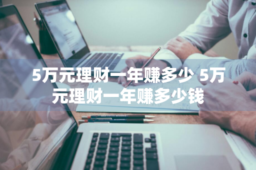 5万元理财一年赚多少 5万元理财一年赚多少钱